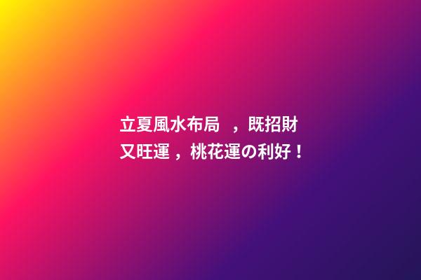 立夏風水布局，既招財又旺運，桃花運の利好！